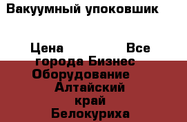 Вакуумный упоковшик 52 › Цена ­ 250 000 - Все города Бизнес » Оборудование   . Алтайский край,Белокуриха г.